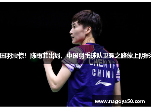 国羽震惊！陈雨菲出局，中国羽毛球队卫冕之路蒙上阴影
