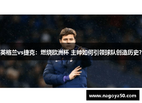 英格兰vs捷克：燃烧欧洲杯 主帅如何引领球队创造历史？