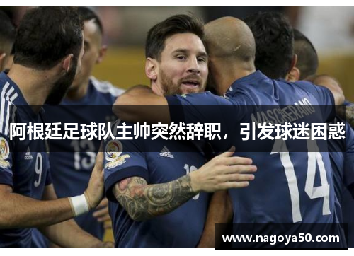 阿根廷足球队主帅突然辞职，引发球迷困惑